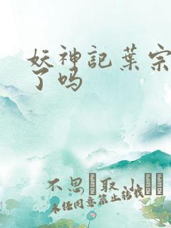 妖神记叶宗复活了吗