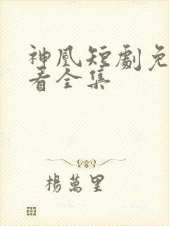神凰短剧免费观看全集