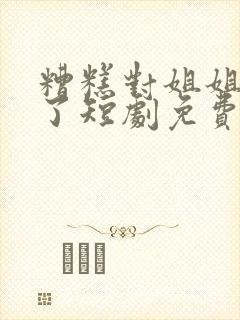 糟糕对姐姐心动了短剧免费播放