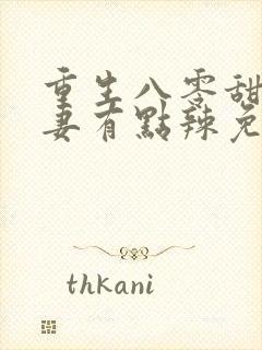 重生八零甜宠娇妻有点辣免费阅读