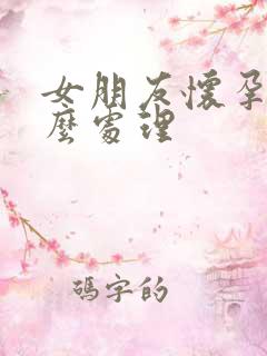 女朋友怀孕了怎么处理