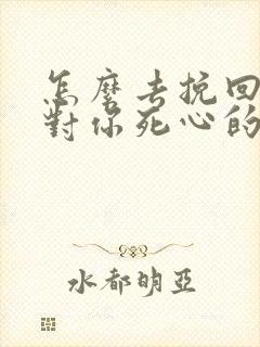 怎么去挽回一个对你死心的男人