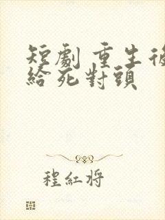 短剧 重生后嫁给死对头