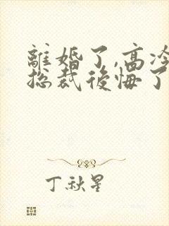 离婚了,高冷女总裁后悔了