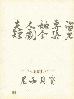 夫人她专治不服短剧全集免费观看一口气看完