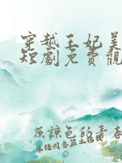 穿越王妃美又飒短剧免费观看