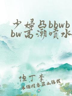 少妇凸bbwbbw高潮喷水∵