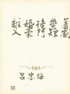 离婚后带着崽嫁入豪门短剧