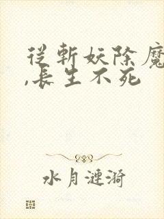 从斩妖除魔开始,长生不死