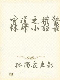 官道之权势滔天林峰小说最新章节免费阅读