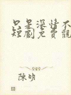 只是深情不逢时短剧免费观看全集