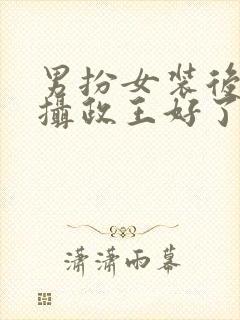 男扮女装后我和摄政王好了