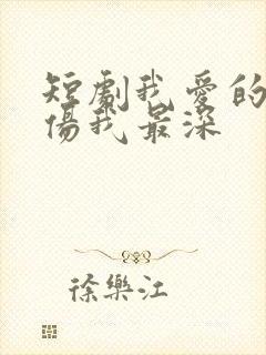 短剧我爱的人,伤我最深