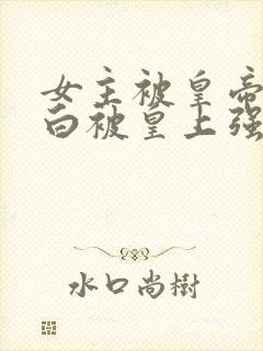 女主被皇帝毁清白被皇上强取豪夺现