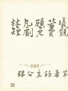 林凡顾若曦七七短剧免费观看