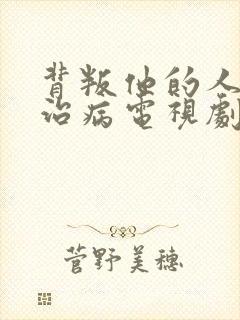 背叛他的人求他治病电视剧免费观看