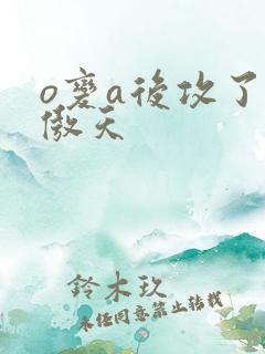 o变a后攻了龙傲天