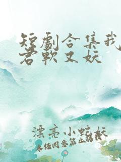 短剧合集我的蛇君软又妖