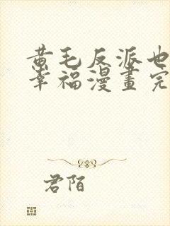 黄毛反派也想要幸福漫画完整版