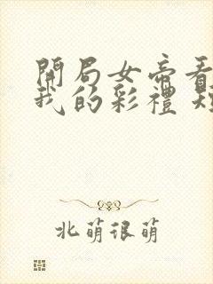 开局女帝看上了我的彩礼 短剧