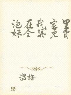 泡在我家里的辣妹全集免费观看动漫