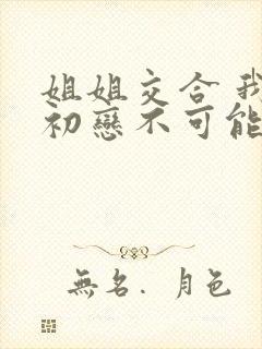 姐姐交合 我的初恋不可能是亲姐