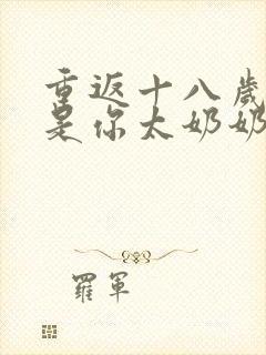 重返十八岁我真是你太奶奶在线免费观看