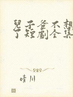 儿子爸不想努力了短剧全集大结局