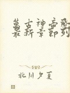 万古神帝飞天鱼最新章节列表最