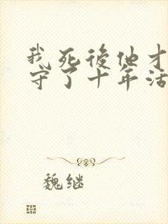 我死后他才知我守了十年活寡免费阅读