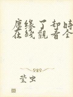 尘缘了却时短剧在线观看全集免费阅读