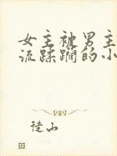 女主被男主们轮流蹂躏的小说