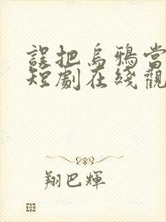 误把乌鸦当凤凰短剧在线观看全集