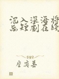 沉入深海将你遗忘短剧在线播放