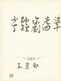 少帅你老婆又跑了短剧四十四