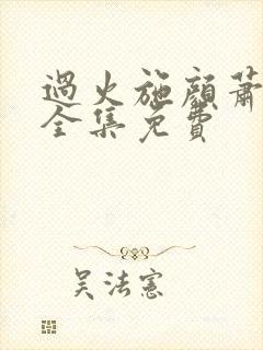 过火施颜萧尘宴全集免费