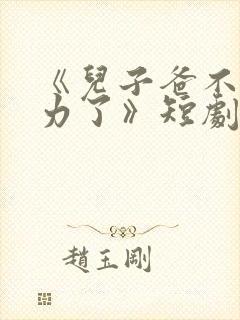 《儿子爸不想努力了》短剧