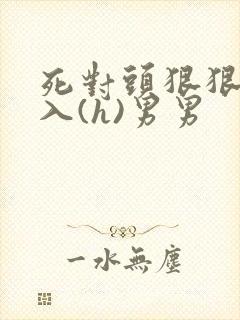 死对头狠狠的撞入(h)男男