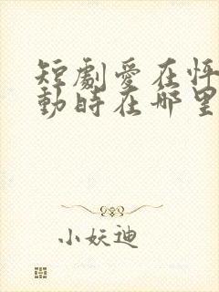 短剧爱在怦然心动时在哪里看