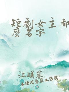 短剧女主都叫什么名字