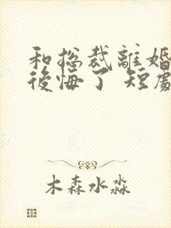 和总裁离婚后她后悔了 短剧