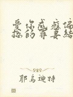 爱你成瘾偏执霸总的罪妻结局