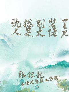 沈总别装了你夫人是大佬免费全集