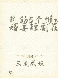 我的5个倾城未婚妻短剧在线观看