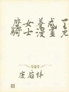 魔女养成了圣殿骑士漫画免费阅读