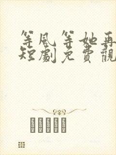 等风等她再回头短剧免费观看