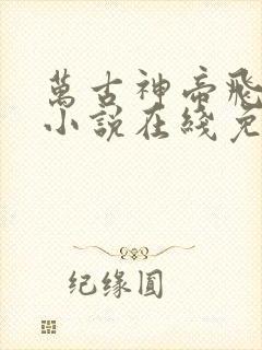 万古神帝飞天鱼小说在线免费阅读