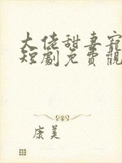 大佬甜妻宠上天短剧免费观看