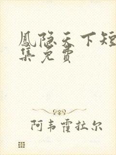 凤隐天下短剧全集免费