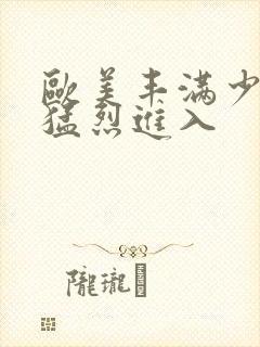 欧美丰满少妇被猛烈进入